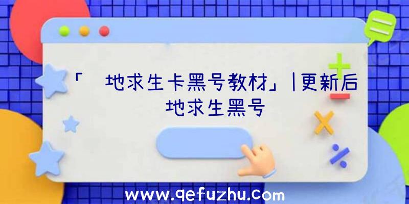 「绝地求生卡黑号教材」|更新后绝地求生黑号